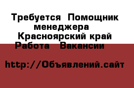 Требуется: Помощник менеджера - Красноярский край Работа » Вакансии   